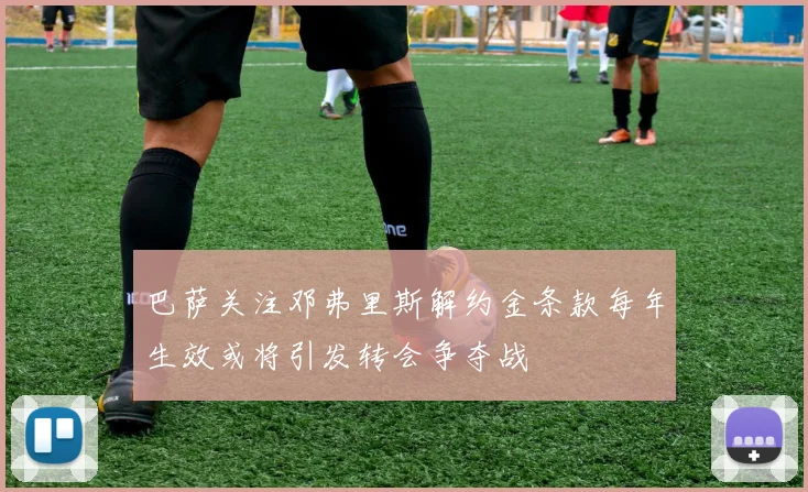 巴萨关注邓弗里斯解约金条款每年生效或将引发转会争夺战