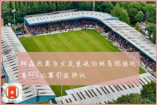 阿森西奥与女友重返伯纳乌现场观看NFL比赛引发热议