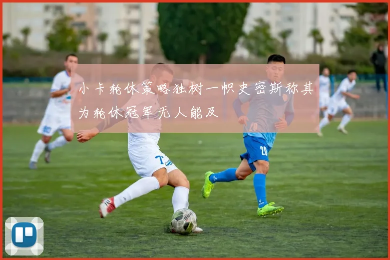 小卡轮休策略独树一帜史密斯称其为轮休冠军无人能及