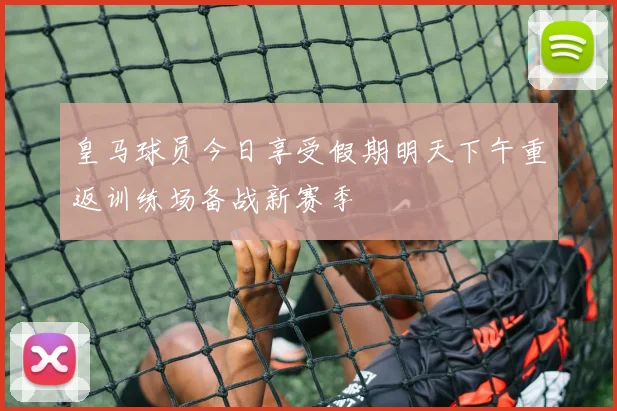 皇马球员今日享受假期明天下午重返训练场备战新赛季