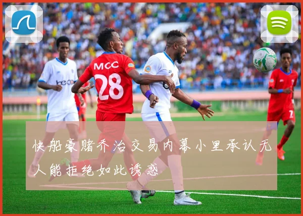 快船豪赌乔治交易内幕小里承认无人能拒绝如此诱惑