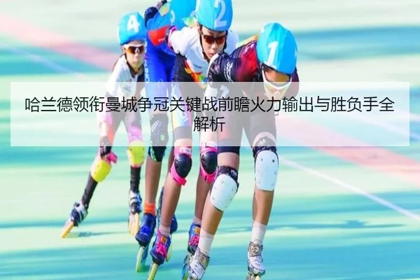 哈兰德领衔曼城争冠关键战前瞻火力输出与胜负手全解析(kaiyun)